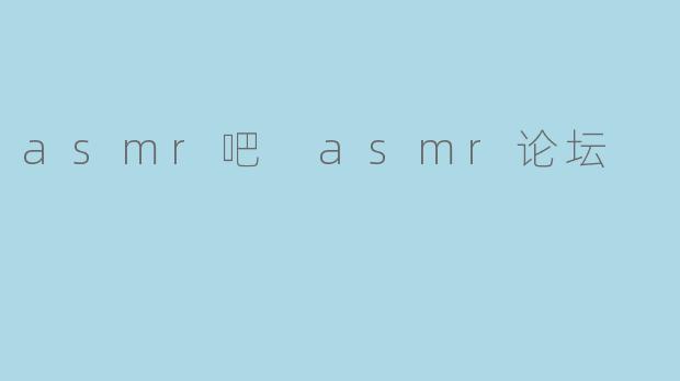 探索ASMR的奇妙世界:.asmr吧与ASMR论坛的魅力